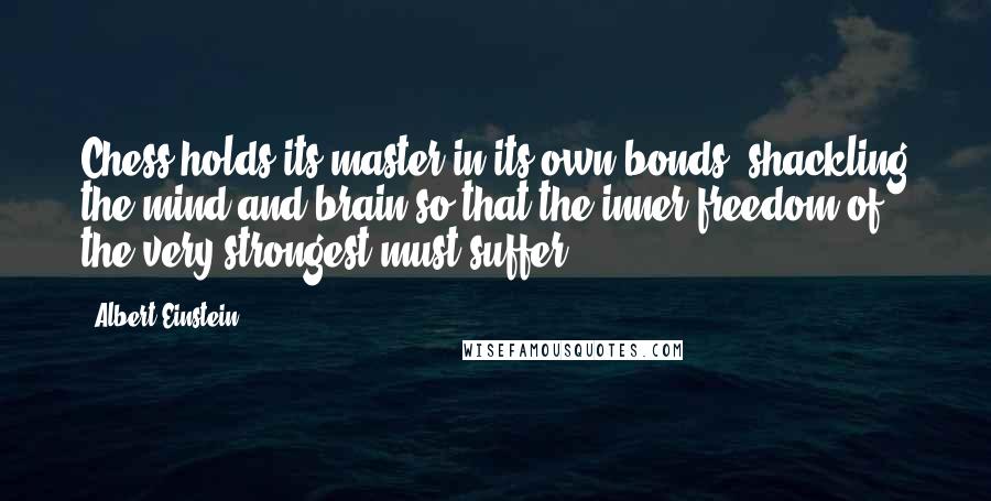 Albert Einstein Quotes: Chess holds its master in its own bonds, shackling the mind and brain so that the inner freedom of the very strongest must suffer.