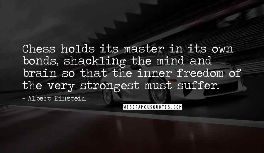 Albert Einstein Quotes: Chess holds its master in its own bonds, shackling the mind and brain so that the inner freedom of the very strongest must suffer.