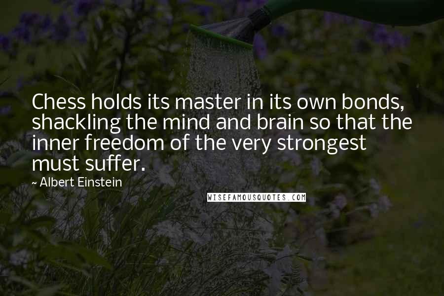 Albert Einstein Quotes: Chess holds its master in its own bonds, shackling the mind and brain so that the inner freedom of the very strongest must suffer.