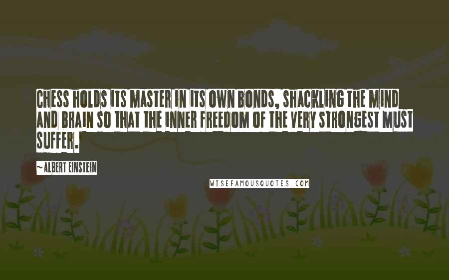 Albert Einstein Quotes: Chess holds its master in its own bonds, shackling the mind and brain so that the inner freedom of the very strongest must suffer.