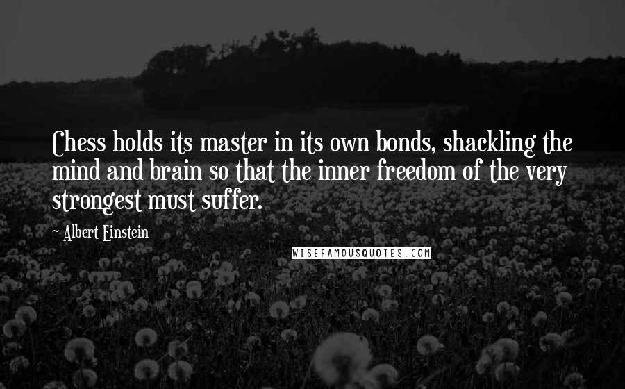 Albert Einstein Quotes: Chess holds its master in its own bonds, shackling the mind and brain so that the inner freedom of the very strongest must suffer.