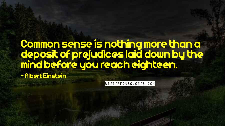 Albert Einstein Quotes: Common sense is nothing more than a deposit of prejudices laid down by the mind before you reach eighteen.