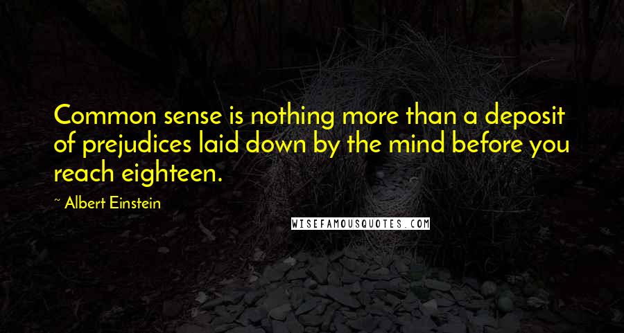 Albert Einstein Quotes: Common sense is nothing more than a deposit of prejudices laid down by the mind before you reach eighteen.