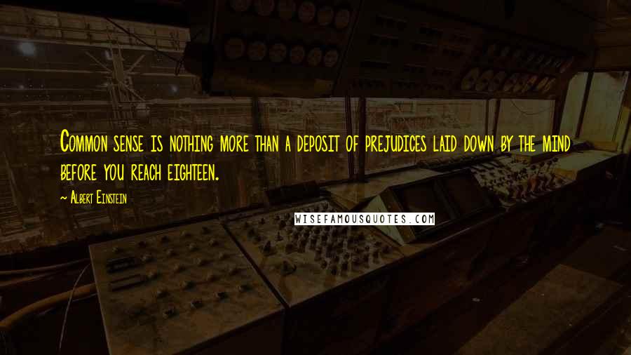 Albert Einstein Quotes: Common sense is nothing more than a deposit of prejudices laid down by the mind before you reach eighteen.