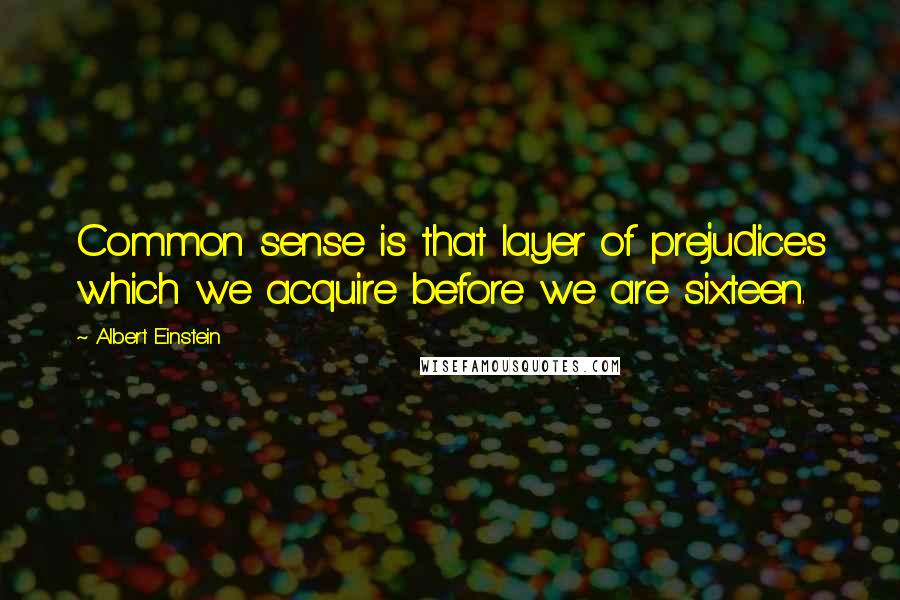 Albert Einstein Quotes: Common sense is that layer of prejudices which we acquire before we are sixteen.