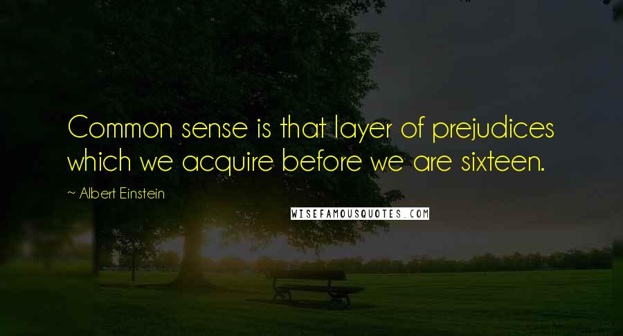 Albert Einstein Quotes: Common sense is that layer of prejudices which we acquire before we are sixteen.