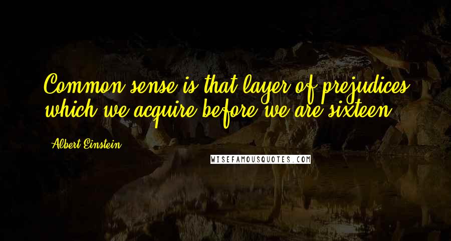 Albert Einstein Quotes: Common sense is that layer of prejudices which we acquire before we are sixteen.