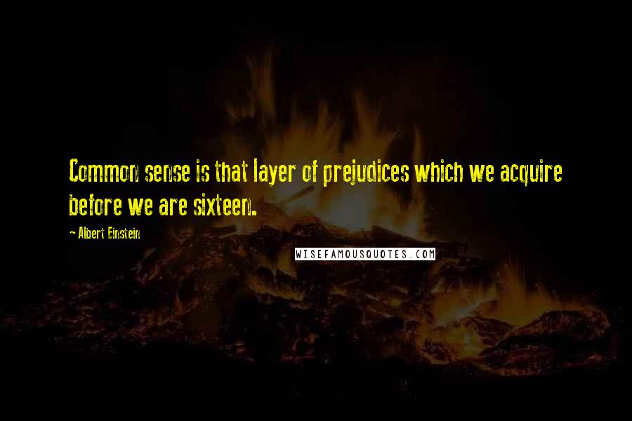 Albert Einstein Quotes: Common sense is that layer of prejudices which we acquire before we are sixteen.