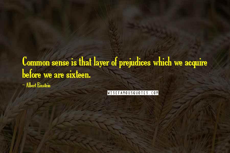 Albert Einstein Quotes: Common sense is that layer of prejudices which we acquire before we are sixteen.