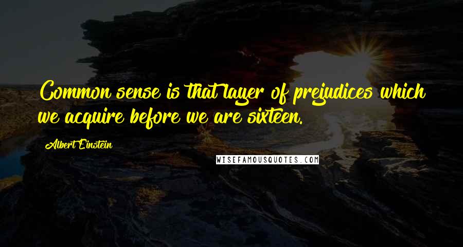 Albert Einstein Quotes: Common sense is that layer of prejudices which we acquire before we are sixteen.