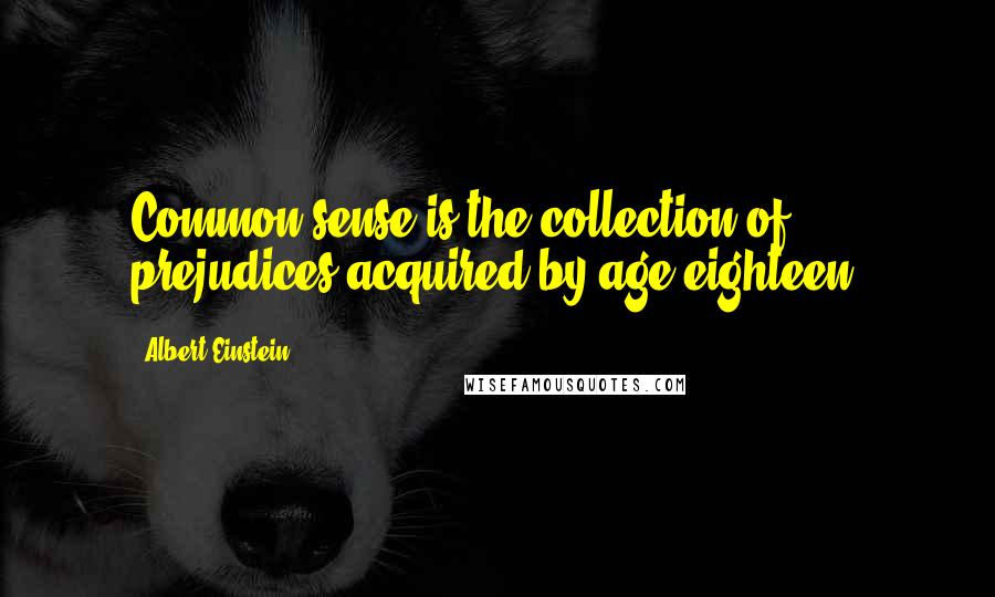 Albert Einstein Quotes: Common sense is the collection of prejudices acquired by age eighteen.