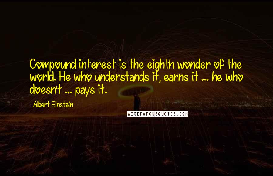 Albert Einstein Quotes: Compound interest is the eighth wonder of the world. He who understands it, earns it ... he who doesn't ... pays it.