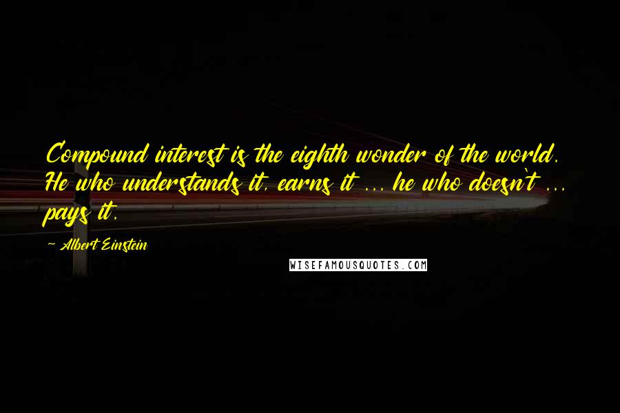 Albert Einstein Quotes: Compound interest is the eighth wonder of the world. He who understands it, earns it ... he who doesn't ... pays it.