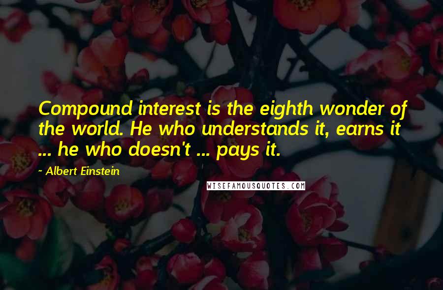 Albert Einstein Quotes: Compound interest is the eighth wonder of the world. He who understands it, earns it ... he who doesn't ... pays it.