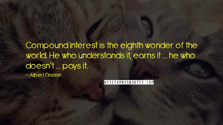 Albert Einstein Quotes: Compound interest is the eighth wonder of the world. He who understands it, earns it ... he who doesn't ... pays it.
