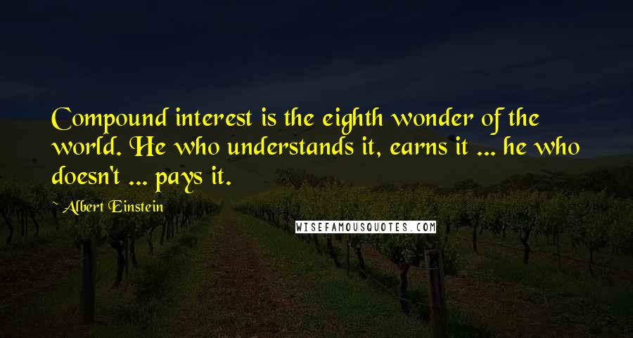 Albert Einstein Quotes: Compound interest is the eighth wonder of the world. He who understands it, earns it ... he who doesn't ... pays it.