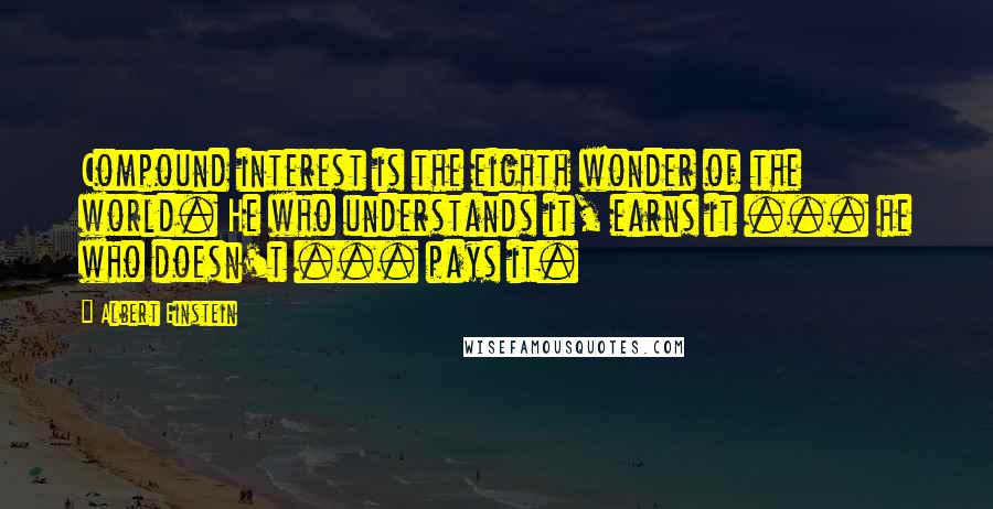 Albert Einstein Quotes: Compound interest is the eighth wonder of the world. He who understands it, earns it ... he who doesn't ... pays it.