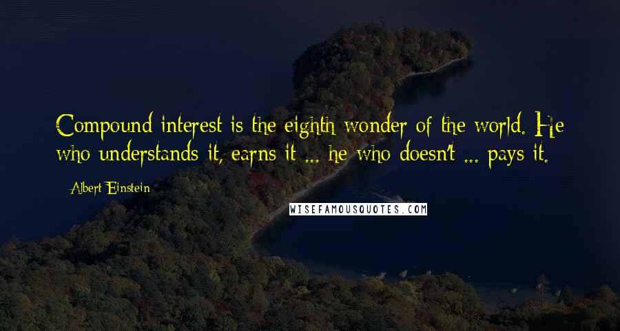 Albert Einstein Quotes: Compound interest is the eighth wonder of the world. He who understands it, earns it ... he who doesn't ... pays it.