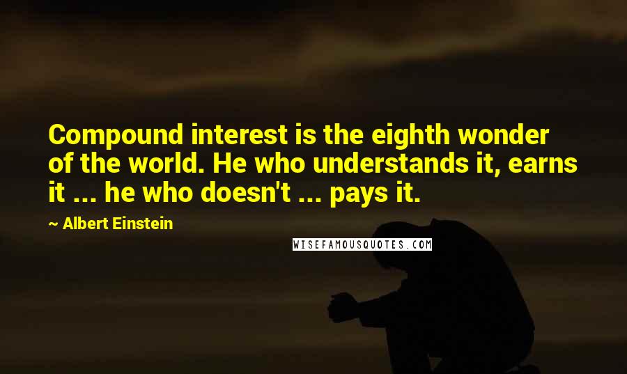 Albert Einstein Quotes: Compound interest is the eighth wonder of the world. He who understands it, earns it ... he who doesn't ... pays it.