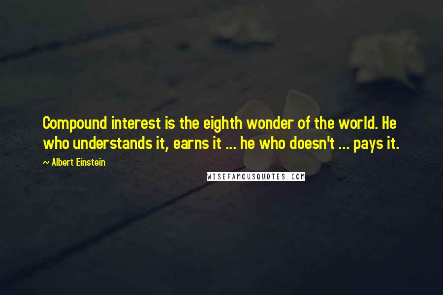 Albert Einstein Quotes: Compound interest is the eighth wonder of the world. He who understands it, earns it ... he who doesn't ... pays it.