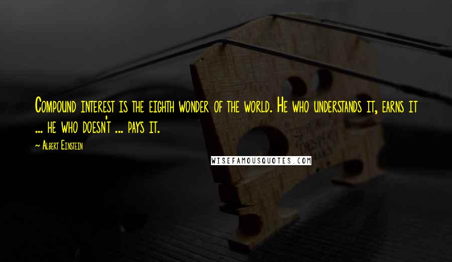 Albert Einstein Quotes: Compound interest is the eighth wonder of the world. He who understands it, earns it ... he who doesn't ... pays it.