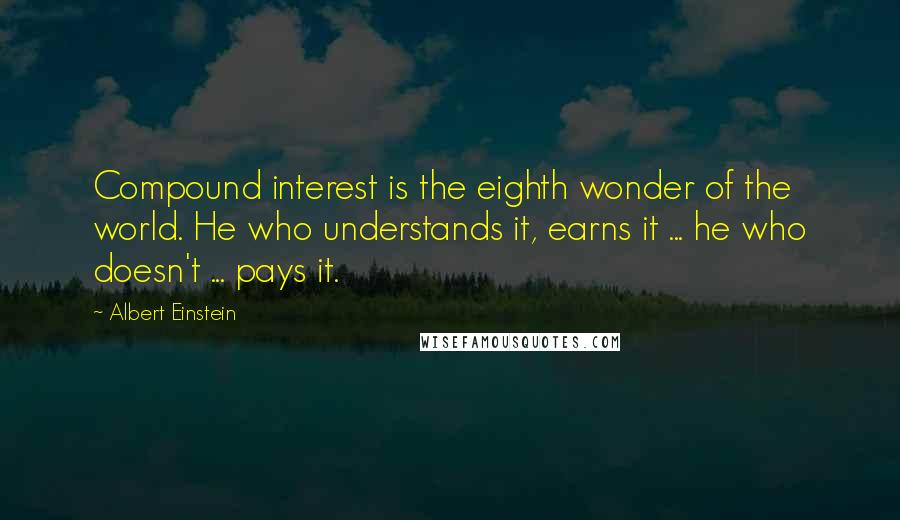 Albert Einstein Quotes: Compound interest is the eighth wonder of the world. He who understands it, earns it ... he who doesn't ... pays it.