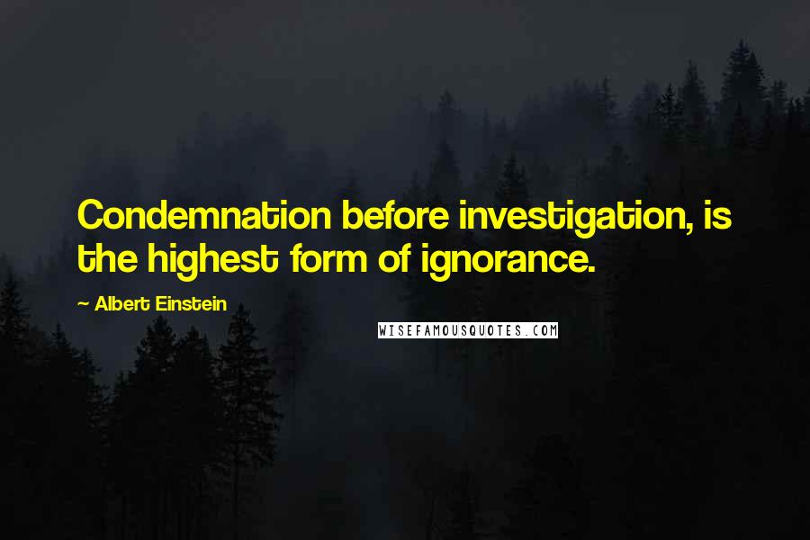 Albert Einstein Quotes: Condemnation before investigation, is the highest form of ignorance.