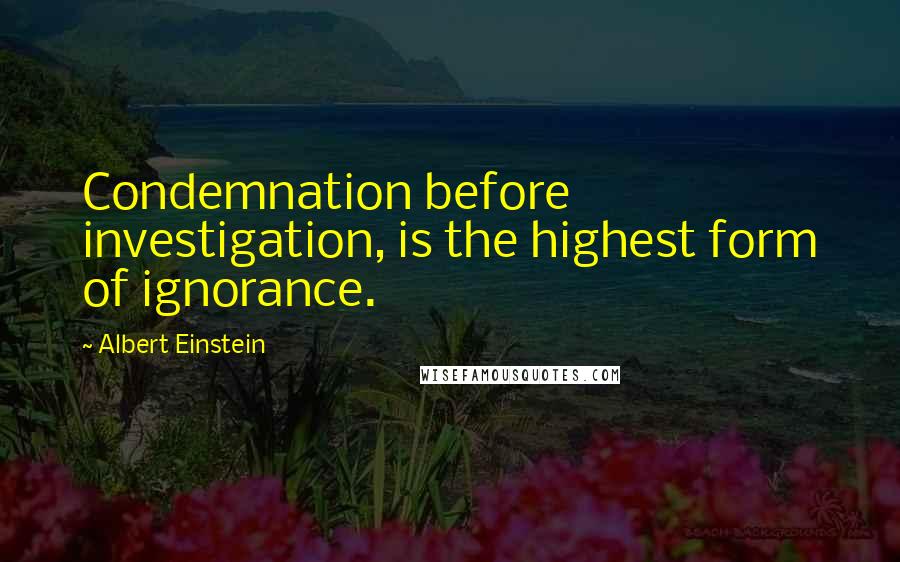 Albert Einstein Quotes: Condemnation before investigation, is the highest form of ignorance.