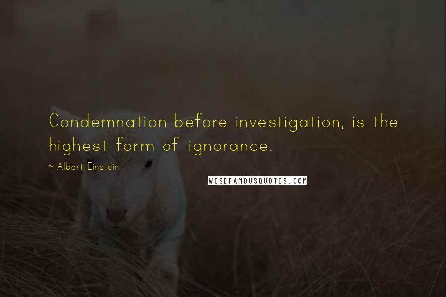 Albert Einstein Quotes: Condemnation before investigation, is the highest form of ignorance.