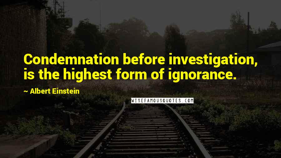 Albert Einstein Quotes: Condemnation before investigation, is the highest form of ignorance.