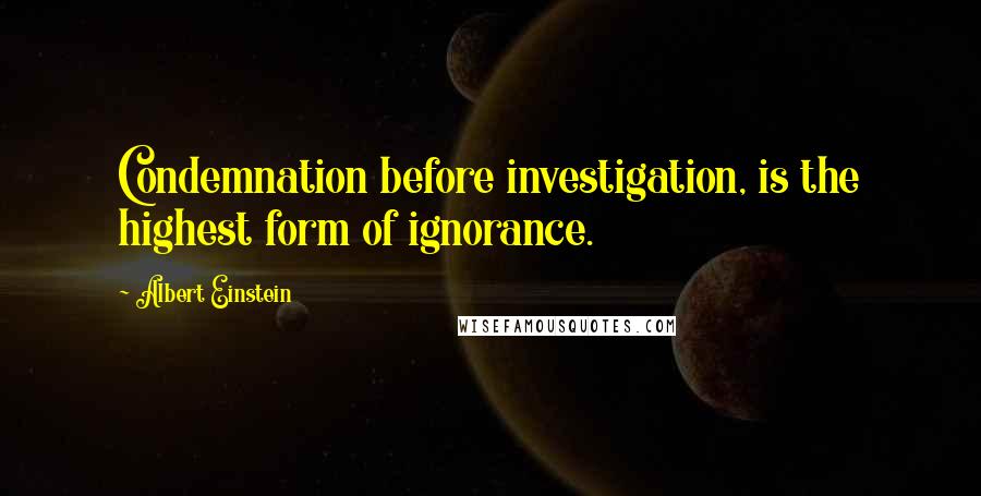 Albert Einstein Quotes: Condemnation before investigation, is the highest form of ignorance.