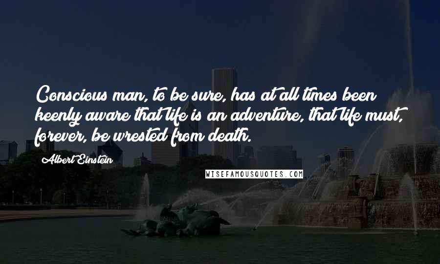 Albert Einstein Quotes: Conscious man, to be sure, has at all times been keenly aware that life is an adventure, that life must, forever, be wrested from death.