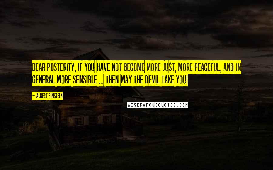 Albert Einstein Quotes: Dear Posterity, If you have not become more just, more peaceful, and in general more sensible ... then may the Devil take you!