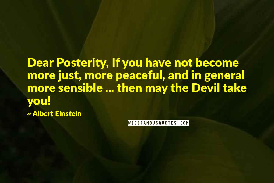 Albert Einstein Quotes: Dear Posterity, If you have not become more just, more peaceful, and in general more sensible ... then may the Devil take you!