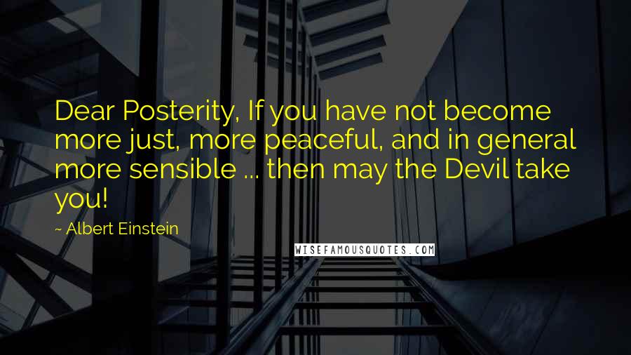 Albert Einstein Quotes: Dear Posterity, If you have not become more just, more peaceful, and in general more sensible ... then may the Devil take you!