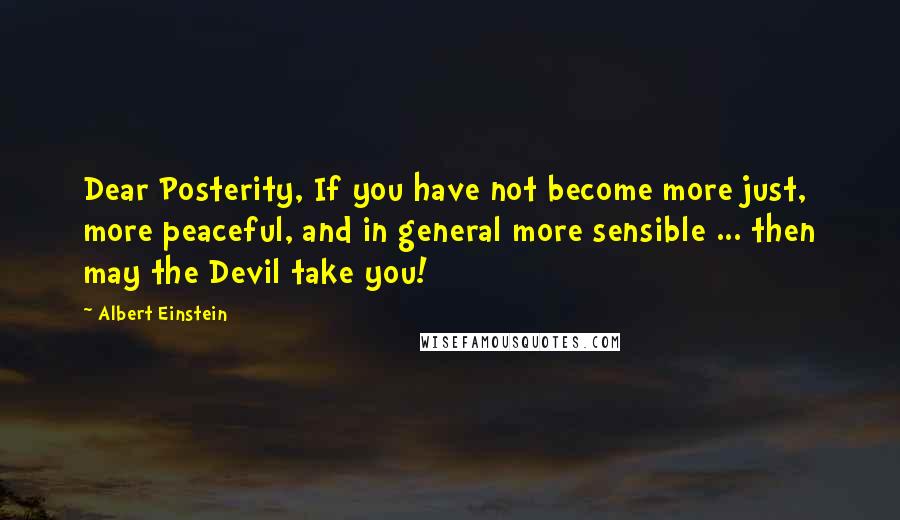 Albert Einstein Quotes: Dear Posterity, If you have not become more just, more peaceful, and in general more sensible ... then may the Devil take you!