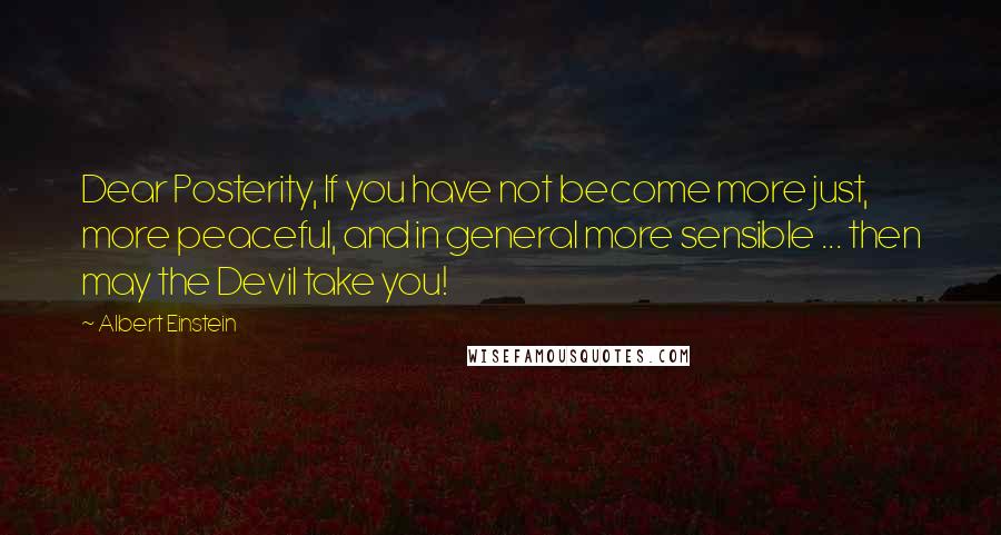 Albert Einstein Quotes: Dear Posterity, If you have not become more just, more peaceful, and in general more sensible ... then may the Devil take you!