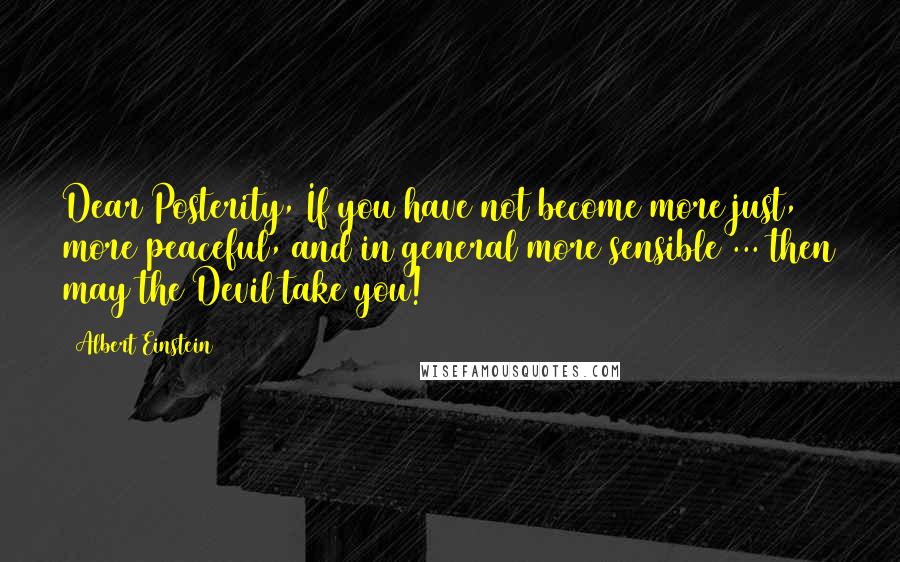 Albert Einstein Quotes: Dear Posterity, If you have not become more just, more peaceful, and in general more sensible ... then may the Devil take you!