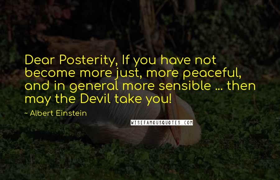 Albert Einstein Quotes: Dear Posterity, If you have not become more just, more peaceful, and in general more sensible ... then may the Devil take you!