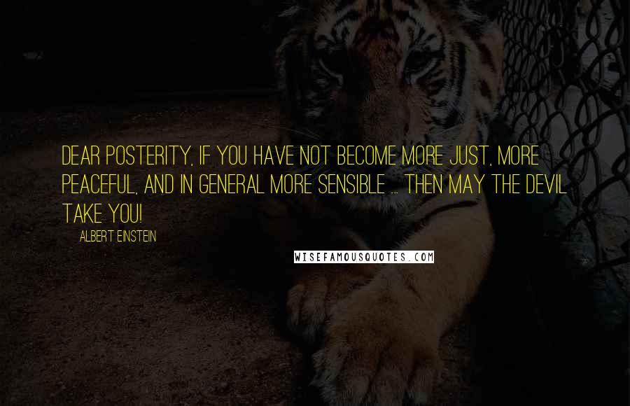 Albert Einstein Quotes: Dear Posterity, If you have not become more just, more peaceful, and in general more sensible ... then may the Devil take you!