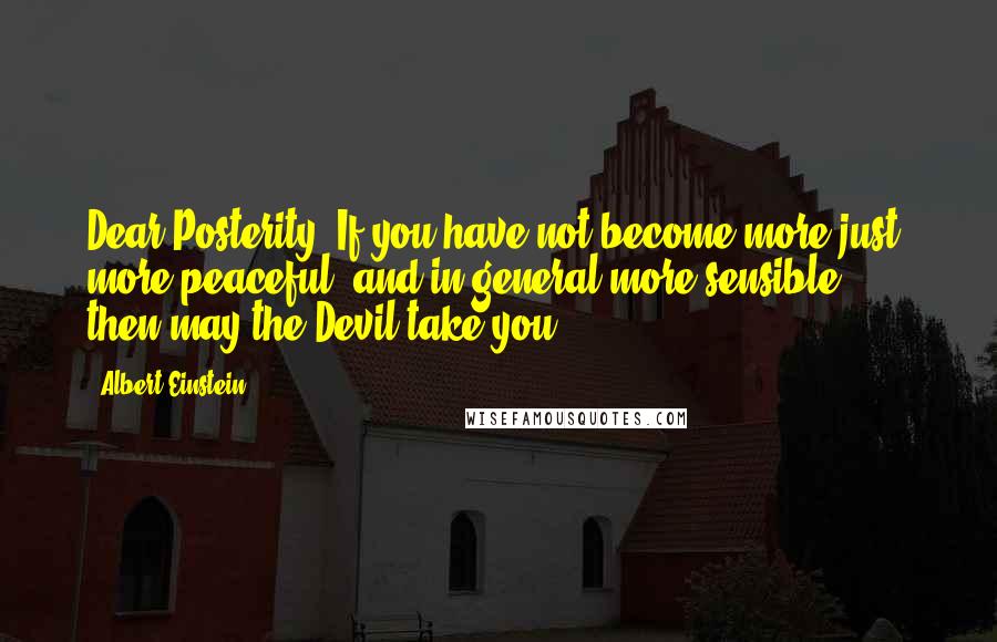 Albert Einstein Quotes: Dear Posterity, If you have not become more just, more peaceful, and in general more sensible ... then may the Devil take you!