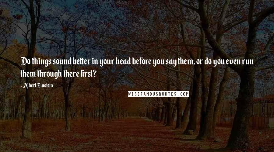 Albert Einstein Quotes: Do things sound better in your head before you say them, or do you even run them through there first?
