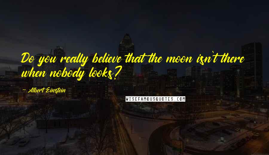 Albert Einstein Quotes: Do you really believe that the moon isn't there when nobody looks?