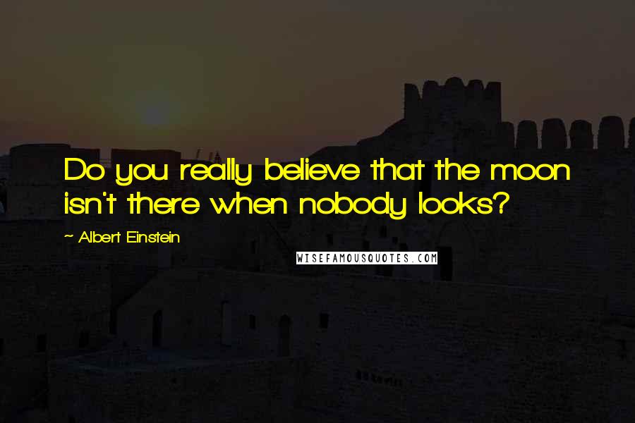 Albert Einstein Quotes: Do you really believe that the moon isn't there when nobody looks?