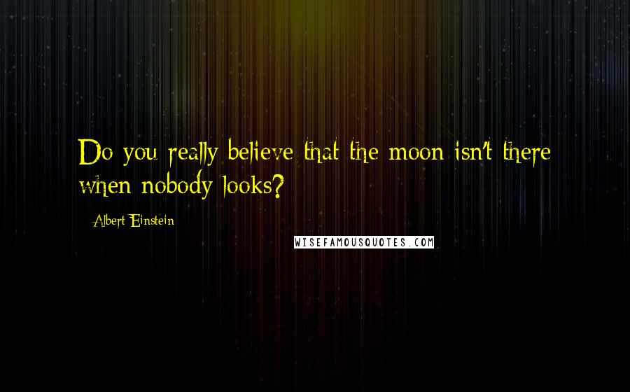 Albert Einstein Quotes: Do you really believe that the moon isn't there when nobody looks?