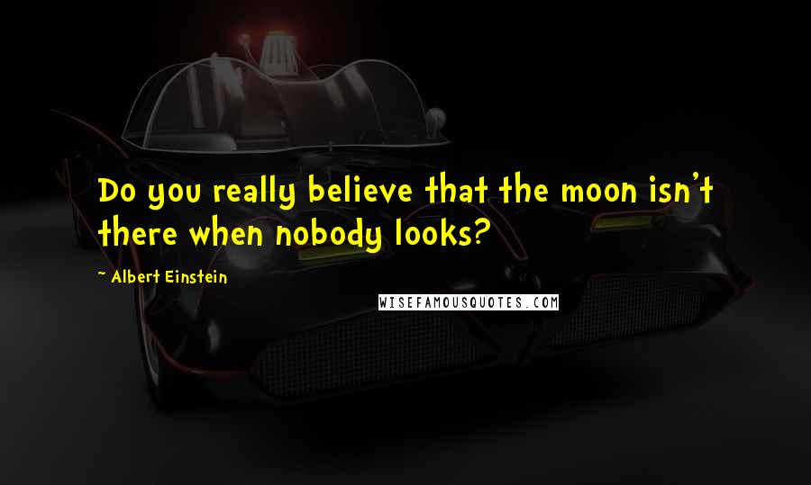 Albert Einstein Quotes: Do you really believe that the moon isn't there when nobody looks?