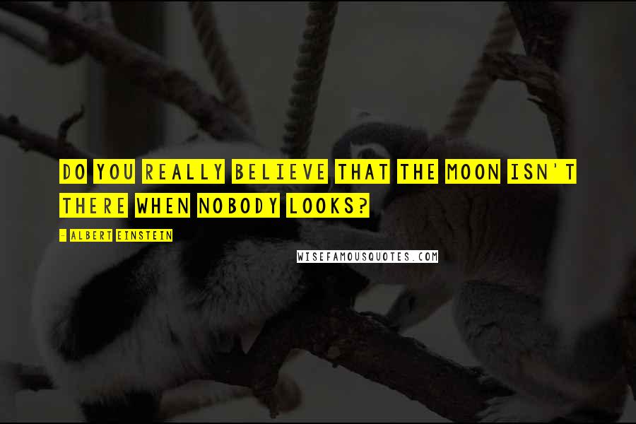 Albert Einstein Quotes: Do you really believe that the moon isn't there when nobody looks?