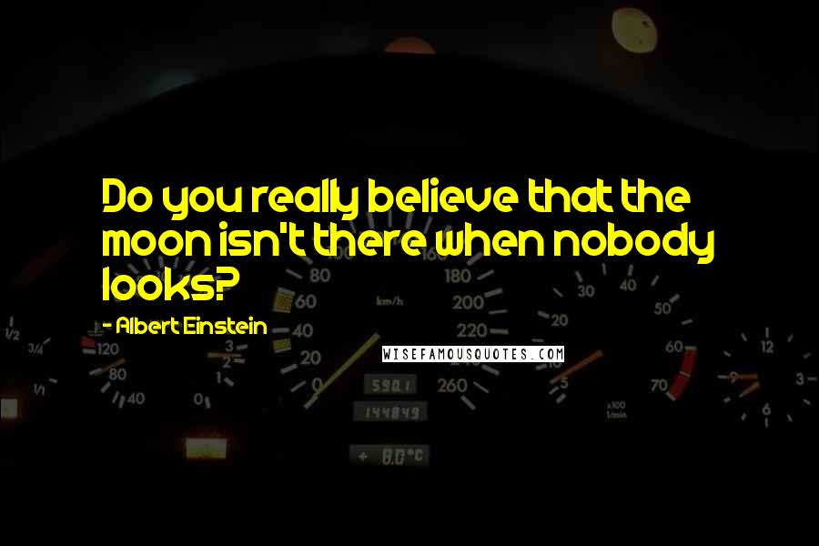 Albert Einstein Quotes: Do you really believe that the moon isn't there when nobody looks?