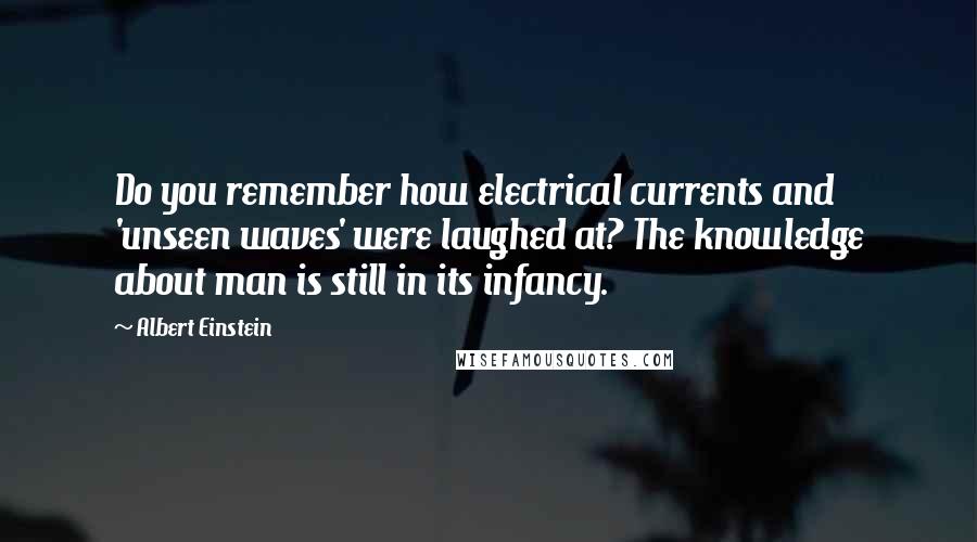 Albert Einstein Quotes: Do you remember how electrical currents and 'unseen waves' were laughed at? The knowledge about man is still in its infancy.