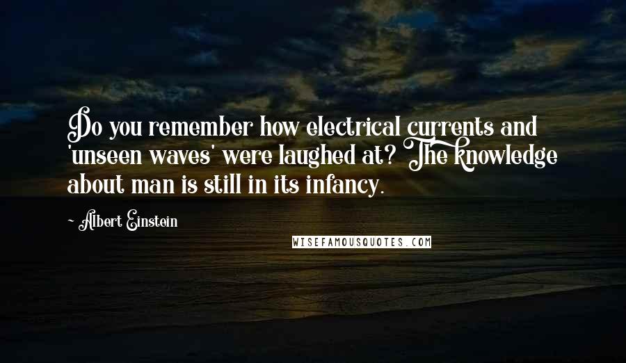 Albert Einstein Quotes: Do you remember how electrical currents and 'unseen waves' were laughed at? The knowledge about man is still in its infancy.